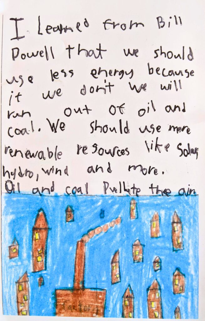 Caption: I learned from Bill Powell that we should use less energy because if we don’t we will run out of oil and coal. We should use more renewable resources like solar, hydro, wind and more. Oil and coal pollute the air.